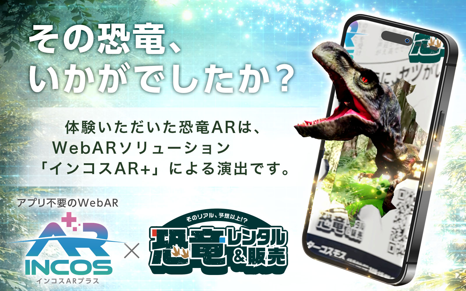 その恐竜、いかがでしたか？体験いただいた恐竜ARは、WebARソリューション「インコスAR+」による演出です。